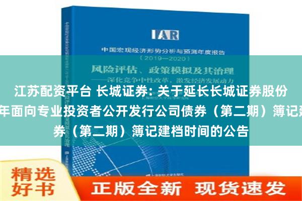 江苏配资平台 长城证券: 关于延长长城证券股份有限公司2024年面向专业投资者公开发行公司债券（第二期）簿记建档时间的公告