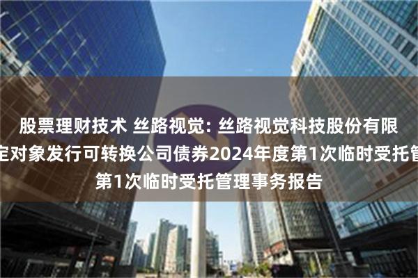 股票理财技术 丝路视觉: 丝路视觉科技股份有限公司向不特定对象发行可转换公司债券2024年度第1次临时受托管理事务报告