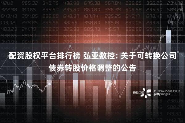 配资股权平台排行榜 弘亚数控: 关于可转换公司债券转股价格调整的公告