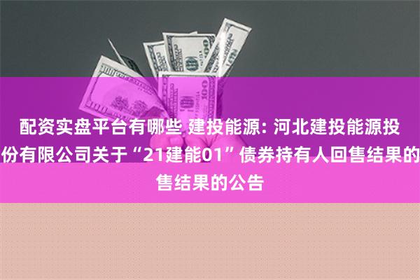 配资实盘平台有哪些 建投能源: 河北建投能源投资股份有限公司关于“21建能01”债券持有人回售结果的公告