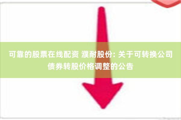 可靠的股票在线配资 濮耐股份: 关于可转换公司债券转股价格调整的公告