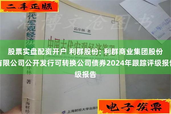 股票实盘配资开户 利群股份: 利群商业集团股份有限公司公开发行可转换公司债券2024年跟踪评级报告