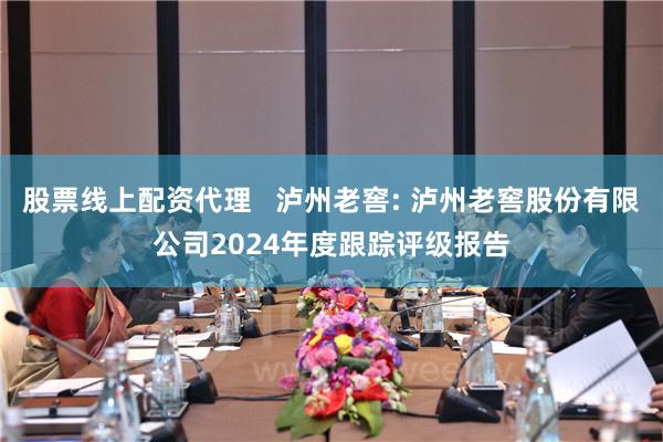 股票线上配资代理   泸州老窖: 泸州老窖股份有限公司2024年度跟踪评级报告