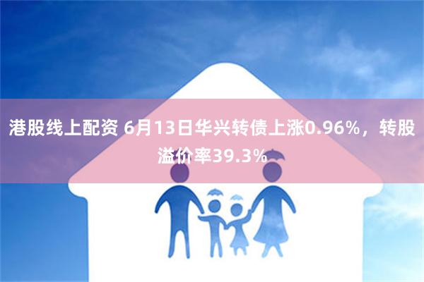 港股线上配资 6月13日华兴转债上涨0.96%，转股溢价率39.3%