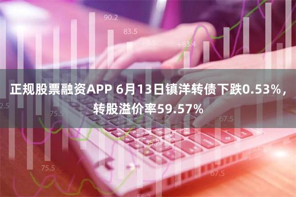 正规股票融资APP 6月13日镇洋转债下跌0.53%，转股溢价率59.57%