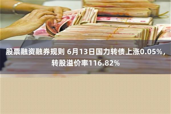 股票融资融券规则 6月13日国力转债上涨0.05%，转股溢价率116.82%