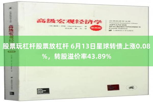 股票玩杠杆股票放杠杆 6月13日星球转债上涨0.08%，转股溢价率43.89%