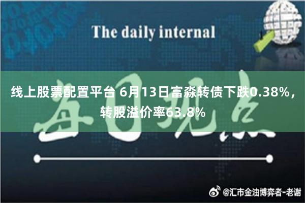 线上股票配置平台 6月13日富淼转债下跌0.38%，转股溢价率63.8%