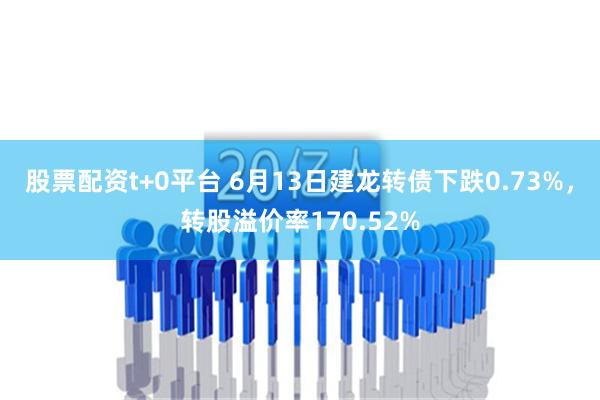 股票配资t+0平台 6月13日建龙转债下跌0.73%，转股溢价率170.52%