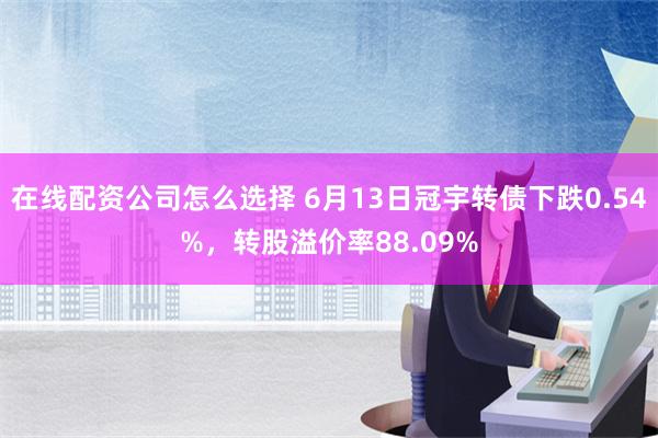 在线配资公司怎么选择 6月13日冠宇转债下跌0.54%，转股溢价率88.09%