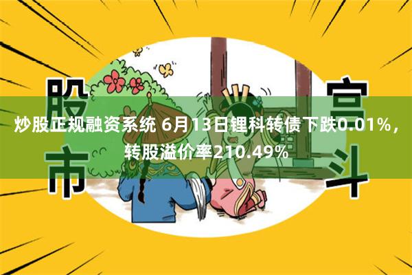 炒股正规融资系统 6月13日锂科转债下跌0.01%，转股溢价率210.49%