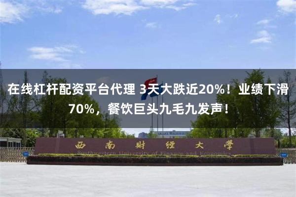 在线杠杆配资平台代理 3天大跌近20%！业绩下滑70%，餐饮巨头九毛九发声！