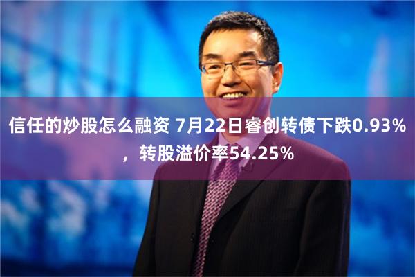 信任的炒股怎么融资 7月22日睿创转债下跌0.93%，转股溢价率54.25%