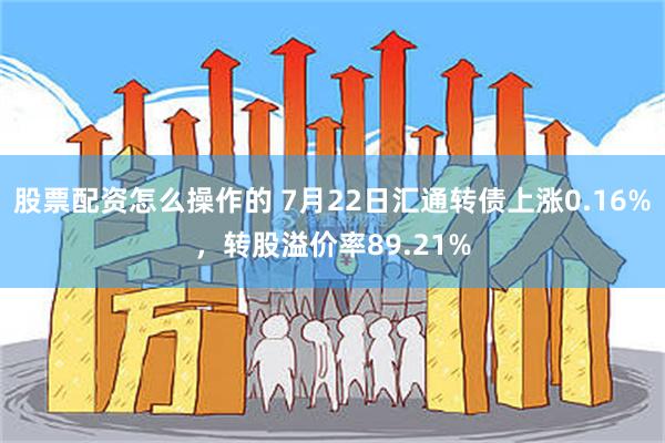 股票配资怎么操作的 7月22日汇通转债上涨0.16%，转股溢价率89.21%