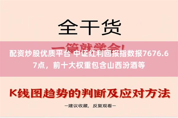 配资炒股优质平台 中证红利回报指数报7676.67点，前十大权重包含山西汾酒等