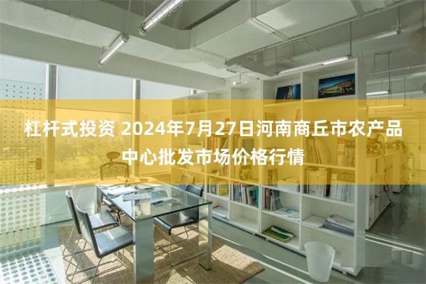 杠杆式投资 2024年7月27日河南商丘市农产品中心批发市场价格行情