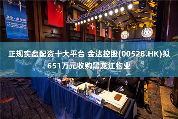 正规实盘配资十大平台 金达控股(00528.HK)拟651万元收购黑龙江物业