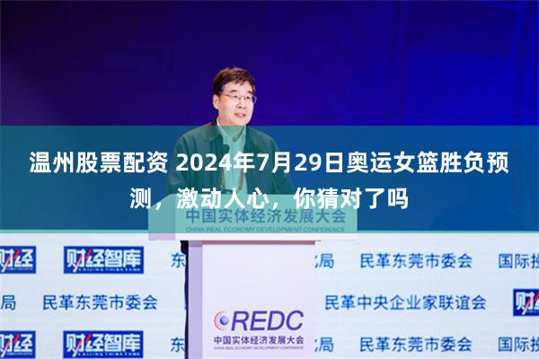 温州股票配资 2024年7月29日奥运女篮胜负预测，激动人心，你猜对了吗