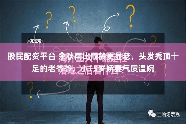 股民配资平台 余秋雨比同龄更显老，头发秃顶十足的老爷爷，小15岁娇妻气质温婉