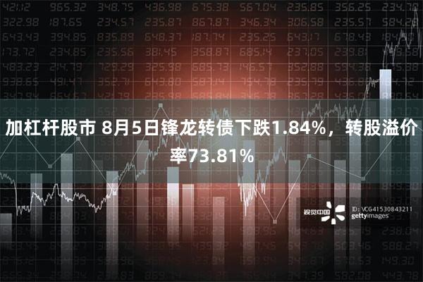 加杠杆股市 8月5日锋龙转债下跌1.84%，转股溢价率73.81%