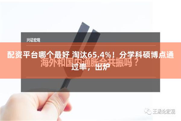 配资平台哪个最好 淘汰65.4%！分学科硕博点通过率，出炉