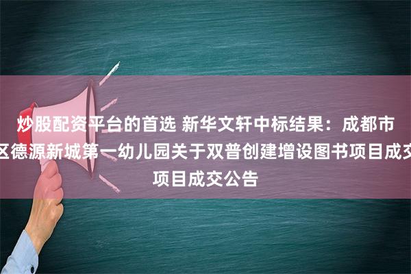 炒股配资平台的首选 新华文轩中标结果：成都市郫都区德源新城第一幼儿园关于双普创建增设图书项目成交公告