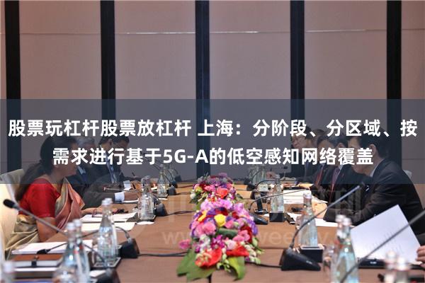 股票玩杠杆股票放杠杆 上海：分阶段、分区域、按需求进行基于5G-A的低空感知网络覆盖