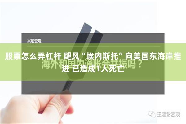 股票怎么弄杠杆 飓风“埃内斯托”向美国东海岸推进 已造成1人死亡