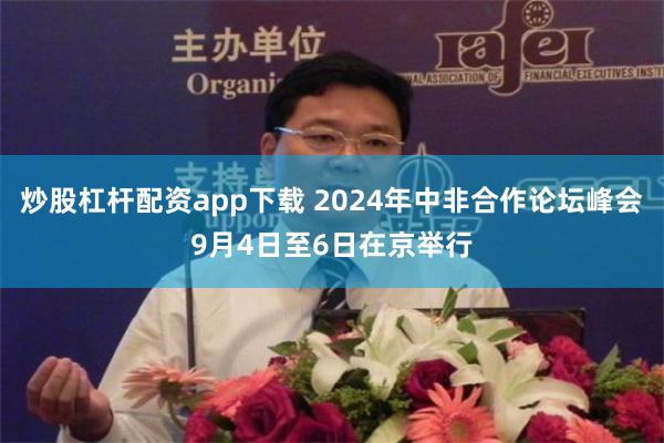 炒股杠杆配资app下载 2024年中非合作论坛峰会9月4日至6日在京举行