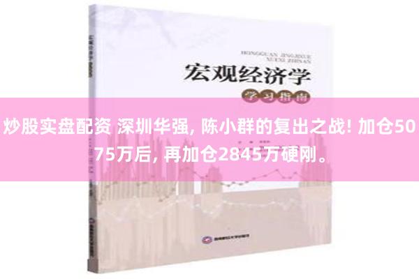 炒股实盘配资 深圳华强, 陈小群的复出之战! 加仓5075万后, 再加仓2845万硬刚。