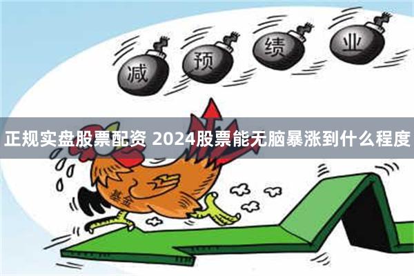 正规实盘股票配资 2024股票能无脑暴涨到什么程度