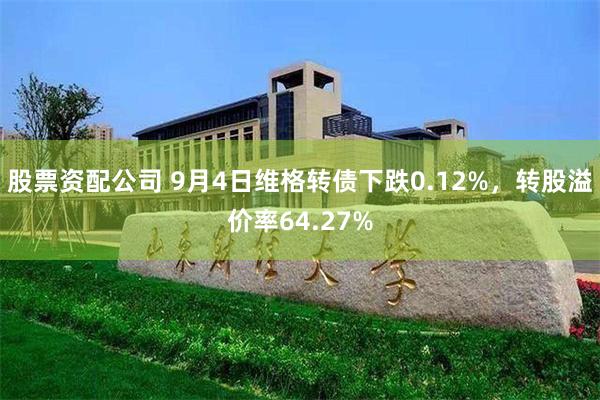 股票资配公司 9月4日维格转债下跌0.12%，转股溢价率64.27%