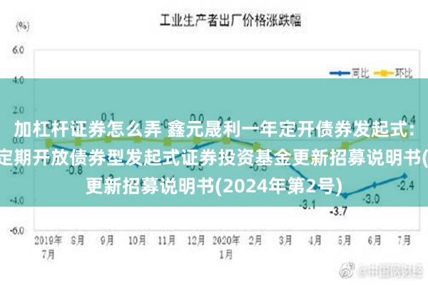 加杠杆证券怎么弄 鑫元晟利一年定开债券发起式: 鑫元晟利一年定期开放债券型发起式证券投资基金更新招募说明书(2024年第2号)