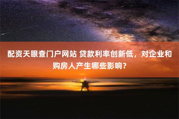 配资天眼查门户网站 贷款利率创新低，对企业和购房人产生哪些影响？