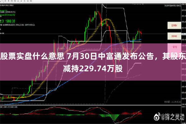 股票实盘什么意思 7月30日中富通发布公告，其股东减持229.74万股