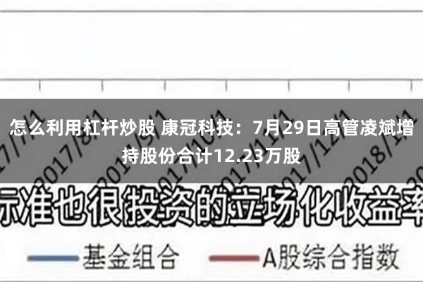 怎么利用杠杆炒股 康冠科技：7月29日高管凌斌增持股份合计12.23万股