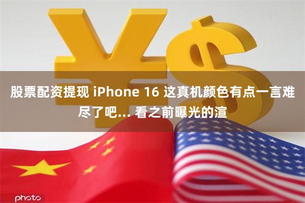 股票配资提现 iPhone 16 这真机颜色有点一言难尽了吧... 看之前曝光的渲