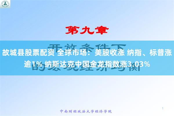 故城县股票配资 全球市场：美股收涨 纳指、标普涨逾1% 纳斯达克中国金龙指数涨3.03%