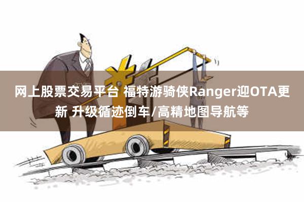 网上股票交易平台 福特游骑侠Ranger迎OTA更新 升级循迹倒车/高精地图导航等