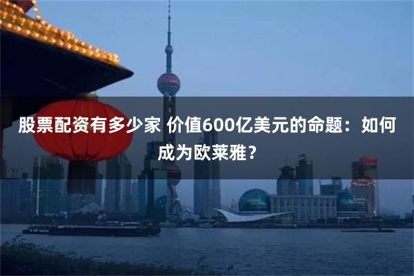 股票配资有多少家 价值600亿美元的命题：如何成为欧莱雅？