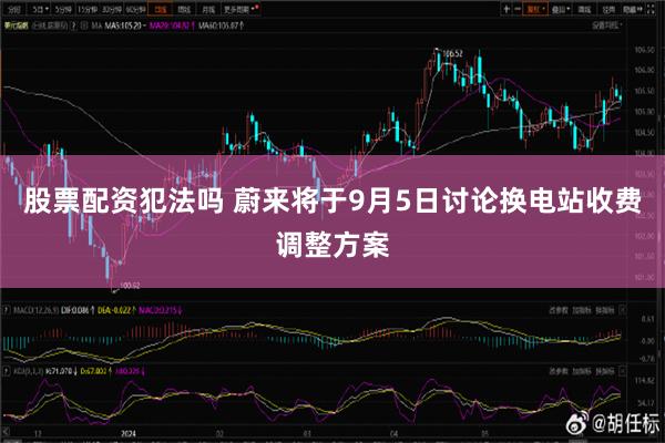 股票配资犯法吗 蔚来将于9月5日讨论换电站收费调整方案