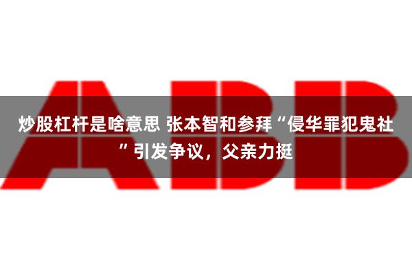 炒股杠杆是啥意思 张本智和参拜“侵华罪犯鬼社”引发争议，父亲力挺