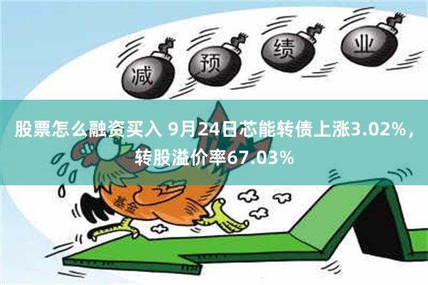 股票怎么融资买入 9月24日芯能转债上涨3.02%，转股溢价率67.03%