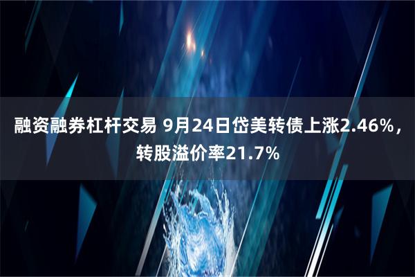 融资融券杠杆交易 9月24日岱美转债上涨2.46%，转股溢价率21.7%