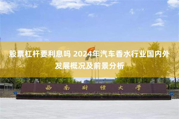 股票杠杆要利息吗 2024年汽车香水行业国内外发展概况及前景分析