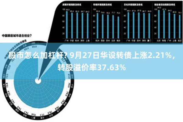 股市怎么加杠杆? 9月27日华设转债上涨2.21%，转股溢价率37.63%