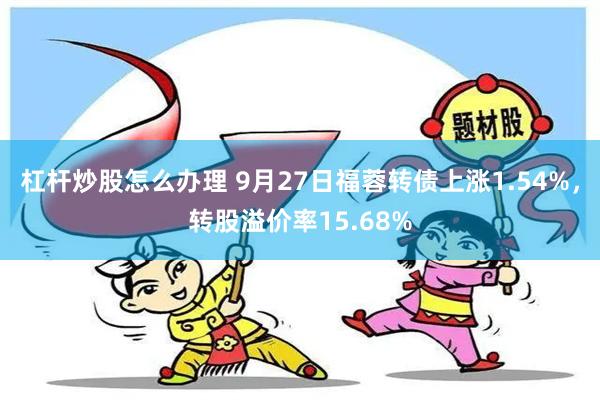 杠杆炒股怎么办理 9月27日福蓉转债上涨1.54%，转股溢价率15.68%