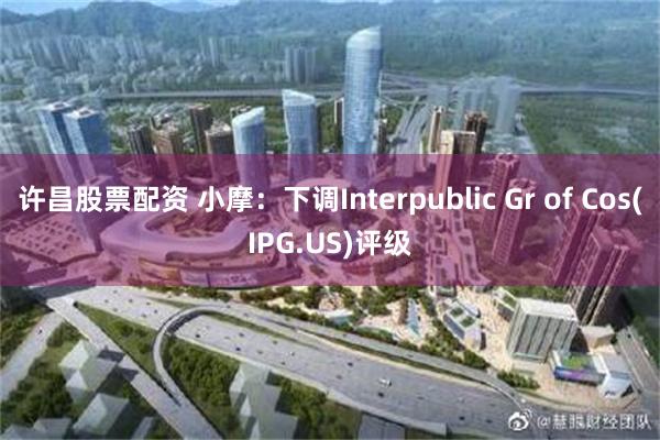 许昌股票配资 小摩：下调Interpublic Gr of Cos(IPG.US)评级