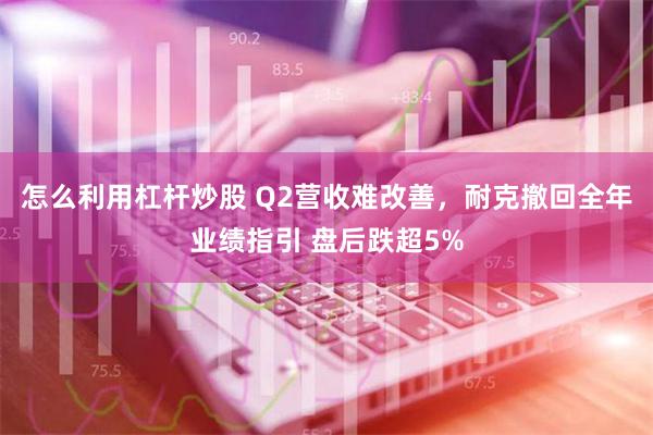 怎么利用杠杆炒股 Q2营收难改善，耐克撤回全年业绩指引 盘后跌超5%