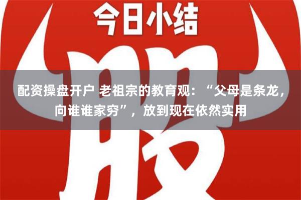 配资操盘开户 老祖宗的教育观：“父母是条龙，向谁谁家穷”，放到现在依然实用